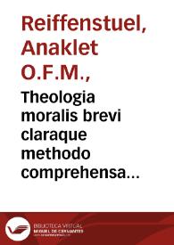 Theologia moralis brevi claraque methodo comprehensa atque juxta sacros canones et novissima decreta Summorum Pontificum... / auctore R.P.F. Anacleto Reiffenstuel Ordinis Minimorum S. Francisci...; pluribus additionibus... &... dispensationes adaucta nec non compendiosa propositionum damnatarum declaratione una et altera illustrata a R.P.F. Massaeo Kresslinger...; copioso insuper ornata Bullae Cruciatae explanativo tractatu per Jacobum Esteva ordinato; cum appendice...; tomus primus | Biblioteca Virtual Miguel de Cervantes