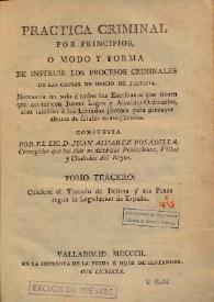 Practica criminal por principios : ó modo y forma de instruir los procesos criminales de las causas de oficio de justicia. Volumen III / compuesta por ... Juan Álvarez Posadilla ... | Biblioteca Virtual Miguel de Cervantes