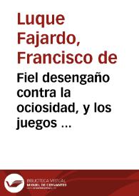 Fiel desengaño contra la ociosidad, y los juegos ... / por el licenciado Francisco de Luque Faxardo ...; primera parte. | Biblioteca Virtual Miguel de Cervantes