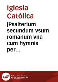 [Psalterium secundum vsum romanum vna cum hymnis per totius anni circulum tam ferialibus diebus quam in sanctorum festiuitatibus cantandis lectionibus quoque in agenda mortuorum cum suis responsorijs in fine anexis] | Biblioteca Virtual Miguel de Cervantes
