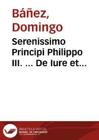 Serenissimo Principi Philippo III. ... De Iure et Iustitia Decisiones frater Dominicus Bañes Ordinis Praedicatorum Theologus, Salmanticae Primam Cathedram regens dicabat | Biblioteca Virtual Miguel de Cervantes