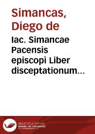 Iac. Simancae Pacensis episcopì Liber disceptationum in quo de primogeniis Hispaniae ac potissime de illorum publicatione disputatur | Biblioteca Virtual Miguel de Cervantes