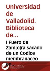 I Fuero de Zam[o]ra sacado de un Codice membranaceo en que estava el Fuero Iulgo de Leon (que imprimio Villadiego con titulo de Fuero Juzgo) y las sumas forenses de Maestre Jacobo escritas de orden de D[o]n Alonso el Sabio seyendo Infante a quien las dedicó; y fue escrito dicho Codice el año 1289, por Pedro de orden de Gonzalo Rodriguez. | Biblioteca Virtual Miguel de Cervantes