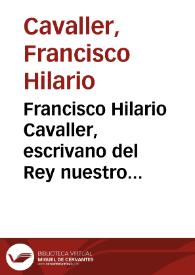 Francisco Hilario Cavaller, escrivano del Rey nuestro señor, publico y vecino ... de Valencia, uno de los ayudantes de la Escrivanía Mayor de Ayuntamiento ... del Reyno ... encargado del ramo de sanidad de mar y tierra .. | Biblioteca Virtual Miguel de Cervantes