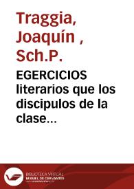 EGERCICIOS literarios que los discipulos de la clase de rhetorica de las Escuelas Pias de Valencia ofrecen al publico bajo la direccion de su maestro el P. Joaquin Traggia de Santo Domingo de la misma religion...  | Biblioteca Virtual Miguel de Cervantes