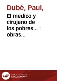 El medico y cirujano de los pobres... : obras medico-chyrurgicas ... y otros tratados curiosos que en la quinta impression diò à luz en idioma francès Mr. Dubé  / y ahora ... traduce al  castellano ... Francisco Elvira... | Biblioteca Virtual Miguel de Cervantes