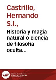 Historia y magia natural o ciencia de filosofia oculta : con nuevas noticias de los mas  profundos mysterios, y secretos del vniverso visible, en que se trata de animales, pezes, aves ... montes, y valles ... donde trata de los secretos que pertenecen à  las partes de la tierra  / por el padre Hernando Castrillo de la Compañia de Jesus ...  | Biblioteca Virtual Miguel de Cervantes