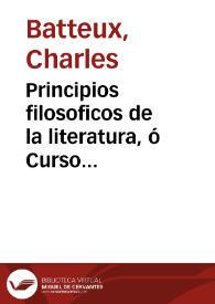 Principios filosoficos de la literatura, ó Curso razonado de Bellas Letras y de Bellas Artes / obra escrita en frances por el ... abate Batteux... ; traducida al castellano e ilustrada con algunas notas criticas y varios apendices sobre la literatura española por D. Agustin Garcia de Arrieta ; tomo VI | Biblioteca Virtual Miguel de Cervantes