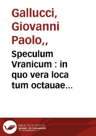 Speculum Vranicum : in quo vera loca tum octauae sphaerae, tum septem planetarum mira facilitate ad quodlibet datum tempus ex prutenicarum ratione colliguntur : unà cum regulis fabricandi duodecim coeli domicilia ex Regiomontano, & Alcabitio, & dirigendi significatores sequentes / Io. Paulo Gallucio Saloensi auctore.  | Biblioteca Virtual Miguel de Cervantes