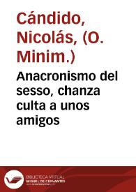 Anacronismo del sesso, chanza culta a unos amigos / por Nicolàs Candico, hoi Religioso Minimo | Biblioteca Virtual Miguel de Cervantes