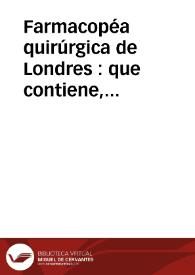 Farmacopéa quirúrgica de Londres : que contiene, ademas de varios remedios adoptados en la práctica de los mas insignes cirujanos, todas las principales recetas de los hospitales de Inglaterra / traducida del ingles por el Dr. don Casimiro Gomez de Ortega | Biblioteca Virtual Miguel de Cervantes