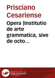 Opera [Institutio de arte grammatica, sive de octo partibus orationis et de constructione] / Prisciano; cum commento Johannis de Aingre ad priores. De accentibus. De ponderibus et mensuris carmen / Seudo Prisciano. Praeexercitamenta rerhorices (latine) / Hermógenes; a Prisciano versa. De situ orbis, metrice (latine) / Dionisio Perigetes; a Prisciano metrice versum. De metris comicis vel Commentaria in metra Terentiana. De compositione et de metris oratorum /Rufino. | Biblioteca Virtual Miguel de Cervantes