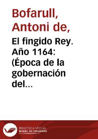 El fingido Rey. Año 1164: (Época de la gobernación del reino por D. ª Petronila y del reinado de Alfonso II, "el Casto", de Aragón)

 / Antoni Bofarull i Broca ; editor literario Pilar Vega Rodríguez | Biblioteca Virtual Miguel de Cervantes