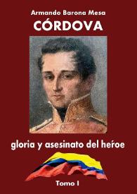 Córdova : gloria y asesinato del héroe. Tomo I / Armando Barona Mesa ; prólogo del académico Antonio Cacua Prada | Biblioteca Virtual Miguel de Cervantes